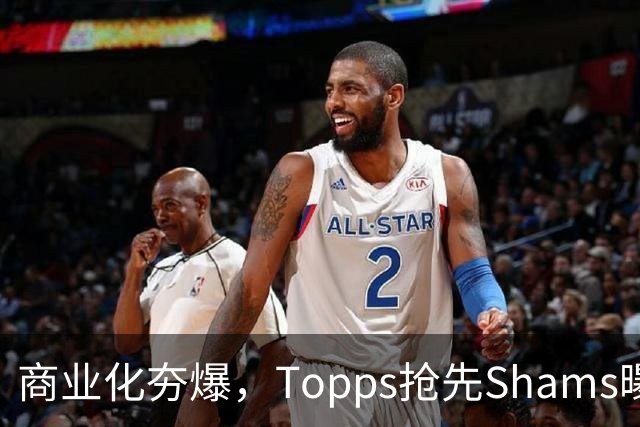 商业化夯爆，Topps抢先Shams曝光詹姆斯加盟76人并发布球星卡