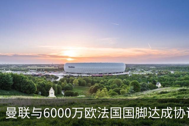 曼联与6000万欧法国国脚达成协议 科内转会即将官宣