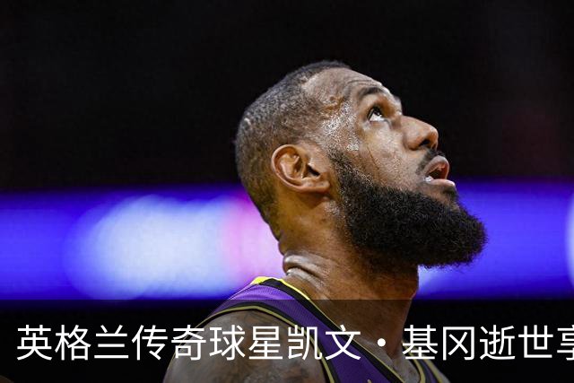 英格兰传奇球星凯文·基冈逝世享年75岁 曾率利物浦称霸欧洲并缔造纽卡激情岁月