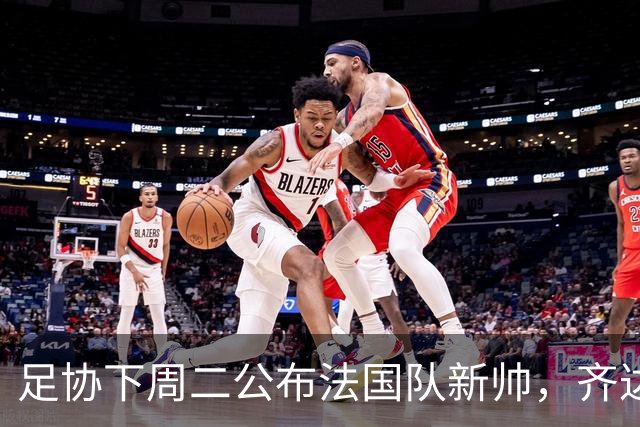 足协下周二公布法国队新帅，齐达内继位德尚倒计时