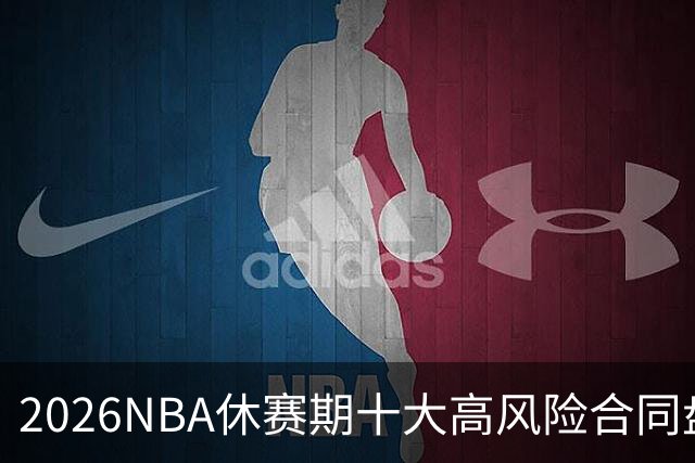 2026NBA休赛期十大高风险合同盘点：里夫斯 特雷·杨 凯斯勒上榜
