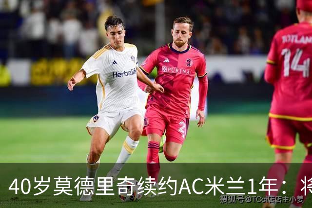 40岁莫德里奇续约AC米兰1年：将搭档阿莫林，誓言强势反弹