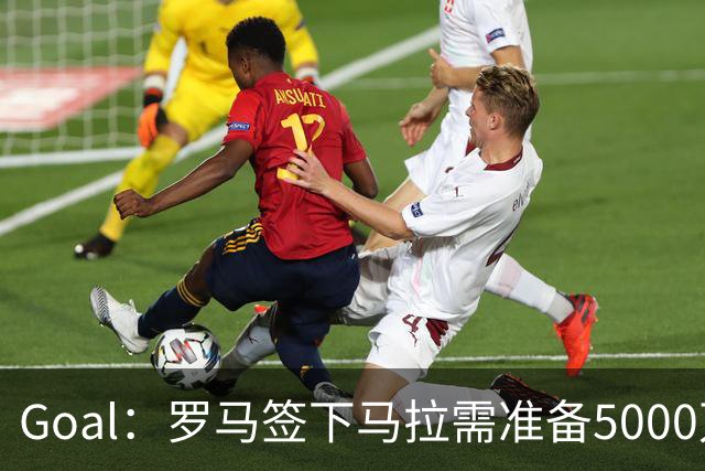 Goal：罗马签下马拉需准备5000万欧，但球员可能不喜欢意甲